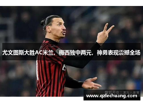 尤文图斯大胜AC米兰，梅西独中两元，神勇表现震撼全场