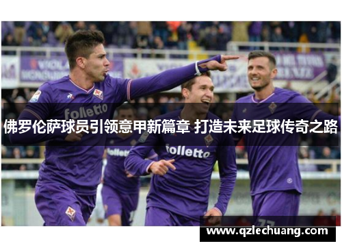 佛罗伦萨球员引领意甲新篇章 打造未来足球传奇之路