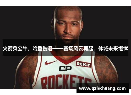 火箭负公牛，哈登伤退——赛场风云再起，休城未来堪忧