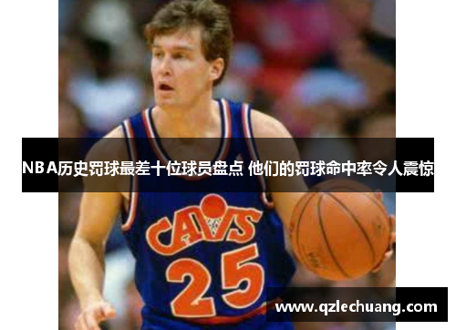 NBA历史罚球最差十位球员盘点 他们的罚球命中率令人震惊