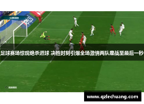 足球赛场惊现绝杀进球 决胜时刻引爆全场激情两队鏖战至最后一秒