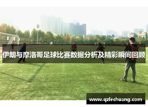 伊朗与摩洛哥足球比赛数据分析及精彩瞬间回顾