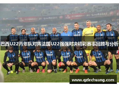 巴西U22青年队对阵法国U22强强对决精彩赛事回顾与分析