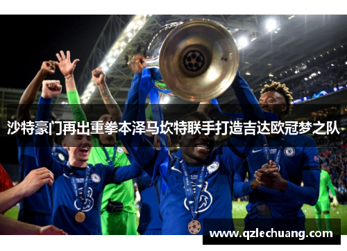 沙特豪门再出重拳本泽马坎特联手打造吉达欧冠梦之队