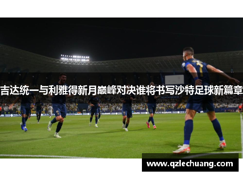 吉达统一与利雅得新月巅峰对决谁将书写沙特足球新篇章