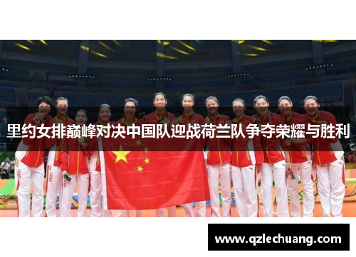 里约女排巅峰对决中国队迎战荷兰队争夺荣耀与胜利
