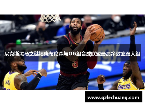 尼克斯黑马之谜揭晓布伦森与OG组合成联盟最高净效率双人组