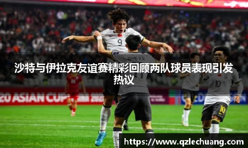 沙特与伊拉克友谊赛精彩回顾两队球员表现引发热议
